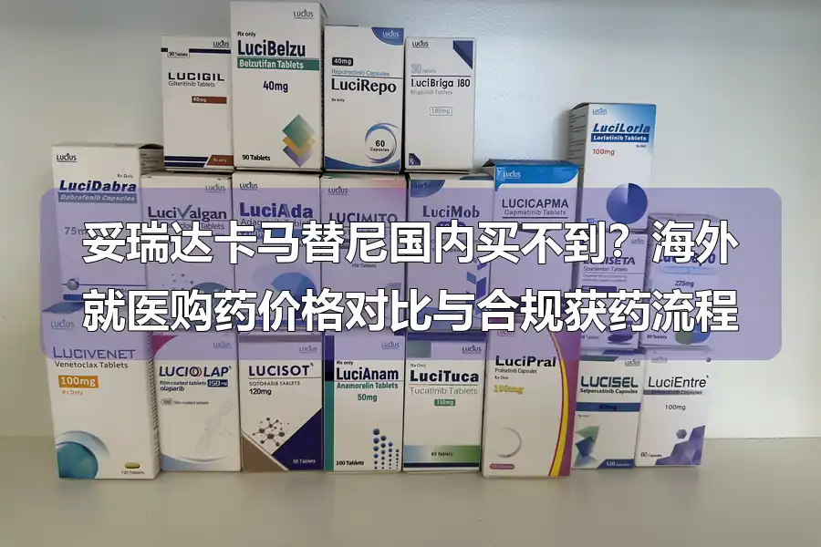 妥瑞达卡马替尼国内买不到?海外就医购药价格对比与合规获药流程